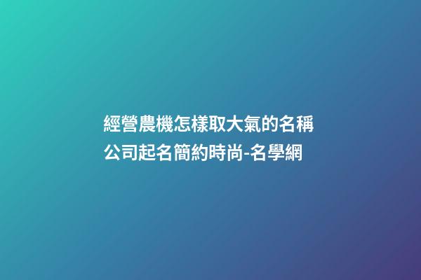 經營農機怎樣取大氣的名稱 公司起名簡約時尚-名學網-第1張-公司起名-玄機派